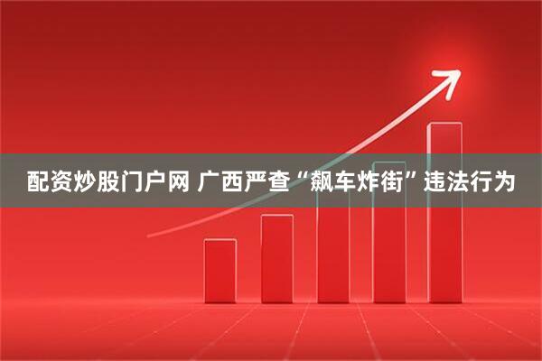 配资炒股门户网 广西严查“飙车炸街”违法行为
