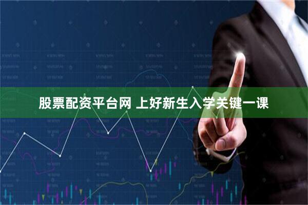 股票配资平台网 上好新生入学关键一课