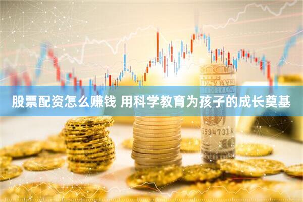 股票配资怎么赚钱 用科学教育为孩子的成长奠基