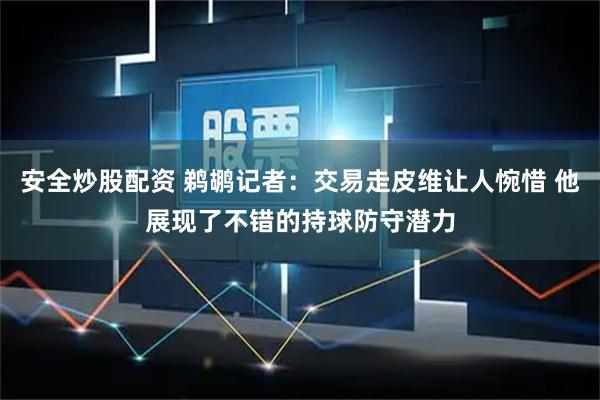 安全炒股配资 鹈鹕记者：交易走皮维让人惋惜 他展现了不错的持球防守潜力