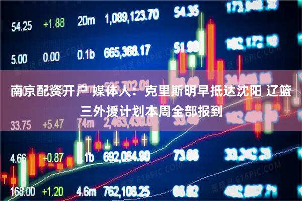 南京配资开户 媒体人：克里斯明早抵达沈阳 辽篮三外援计划本周全部报到