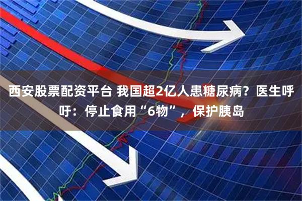 西安股票配资平台 我国超2亿人患糖尿病？医生呼吁：停止食用“6物”，保护胰岛