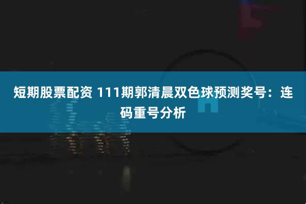 短期股票配资 111期郭清晨双色球预测奖号：连码重号分析
