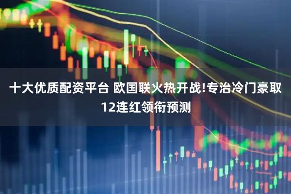 十大优质配资平台 欧国联火热开战!专治冷门豪取12连红领衔预测