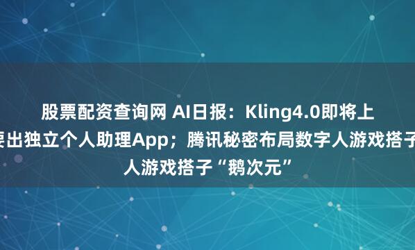股票配资查询网 AI日报：Kling4.0即将上线；豆包要出独立个人助理App；腾讯秘密布局数字人游戏搭子“鹅次元”