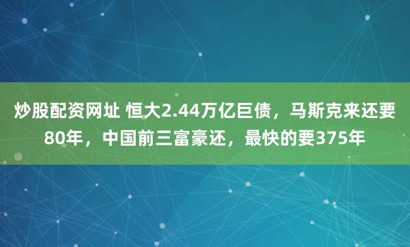 炒股配资网址 恒大2.44万亿巨债，马斯克来还要80年，中国前三富豪还，最快的要375年