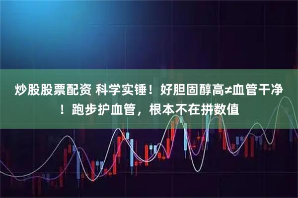 炒股股票配资 科学实锤！好胆固醇高≠血管干净！跑步护血管，根本不在拼数值