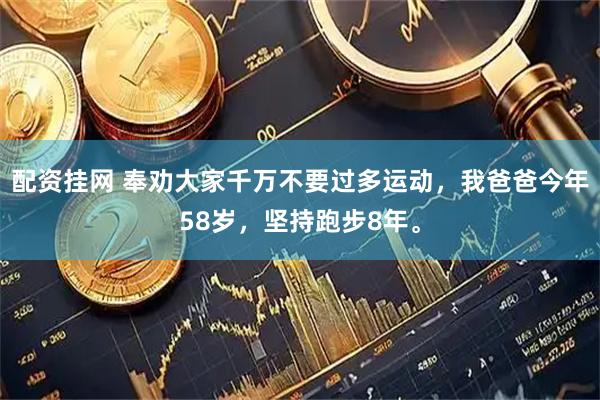 配资挂网 奉劝大家千万不要过多运动，我爸爸今年58岁，坚持跑步8年。